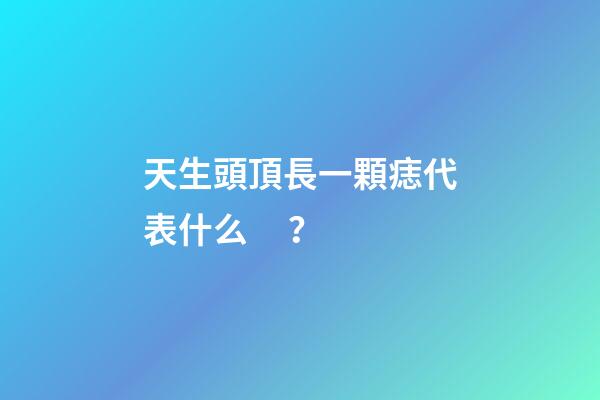 天生頭頂長一顆痣代表什么？